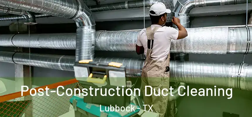 Post-Construction Duct Cleaning Lubbock - TX